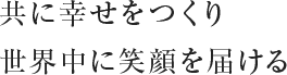 共に幸せをつくり世界中に笑顔を届ける