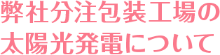 弊社分注包装工場の太陽光発電について